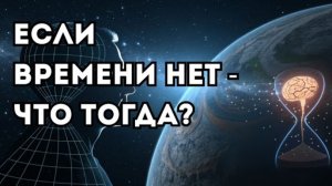 Если время — иллюзия… почему мы его чувствуем?