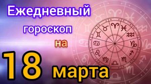 Ежедневный гороскоп на 18 марта.