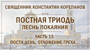 Часть 13 цикла «Постная Триодь - песнь покаяния» | о. Константин Корепанов (15.03.2026)