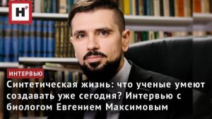 Синтетическая жизнь: что ученые умеют создавать уже сегодня? Интервью с биологом Евгением Максимовым