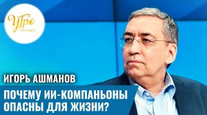 Игорь Ашманов Почему ИИ-компаньоны опасны для жизни?