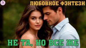 АУДИОКНИГА ЛЮБОВНОЕ ФЭНТЕЗИ | РОМАН: НЕ ТА, НО ВСЕ ЖЕ