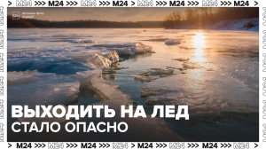 В МЧС напомнили, что выходить на лед водоемов в Московском регионе стало опасно - Москва 24