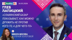 Глеб Лапицкий: Славянский базар показывает, как можно дружить не против кого-то, а для чего-то