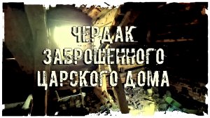 ЧЕРДАК ЗАБРОШЕННОГО ЦАРСКОГО ДОМА