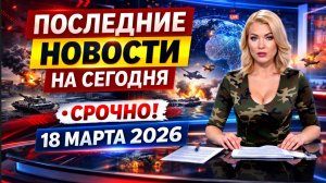 ПОСЛЕДНИЕ НОВОСТИ НА СЕГОДНЯ 18 МАРТА 2026!