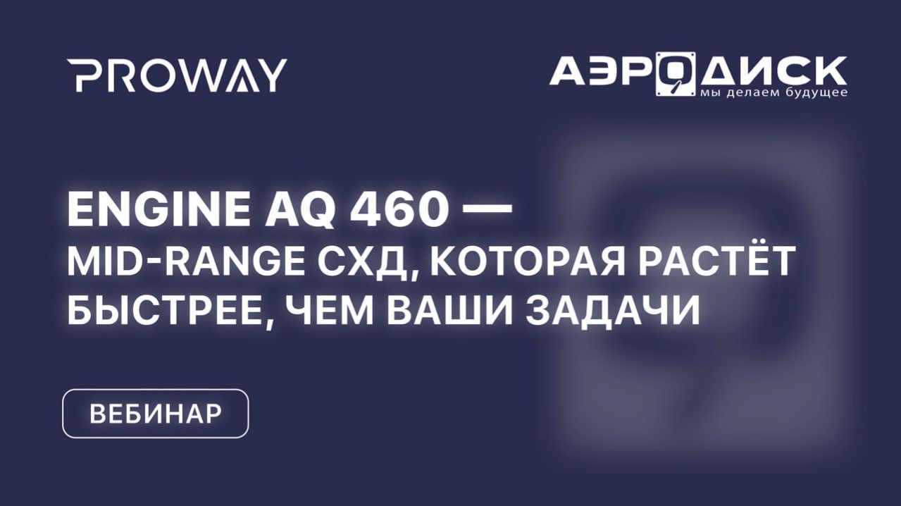Вебинар: «ENGINE AQ 460 — Mid-range СХД, которая растёт быстрее, чем ваши задачи»
