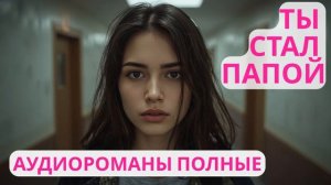 Аудиороман полный Ты стал папой