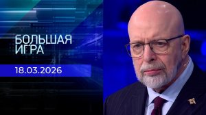 Большая игра. Часть 3. Выпуск от 18.03.2026