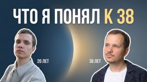 Что я понял к 38 годам (если тебе 20 — посмотри)