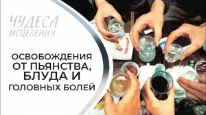ОСВОБОЖДЕНИЯ ОТ ПЬЯНСТВА, БЛУДА И ГОЛОВНЫХ БОЛЕЙ. «Чудеса исцеления»