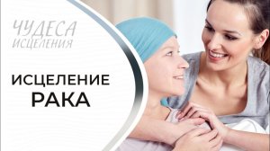ИСЦЕЛЕНИЕ РАКА. «Чудеса исцеления»
