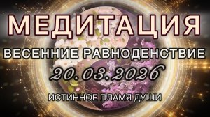 ВЕСЕННЕЕ РАВНОДЕНСТВИЕ 20.03.2026. МЕДИТАЦИЯ. Вибрации обновления. Истинное пламя души.