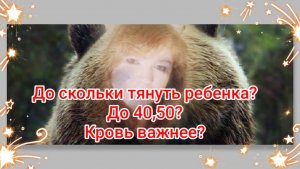 До скольки тянуть ребенка?До 40,50?Кровь важнее?