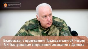 Видеосюжет о проведенном Председателем СК России А.И. Бастрыкиным оперативном совещании в Донецке
