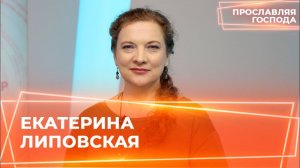 ЕКАТЕРИНА ЛИПОВСКАЯ. «Прославляя Господа»