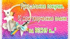 👜‼ Рукодельные покупки. И мои творческие планы на ВЕСНУ и ..."😚☀🍃