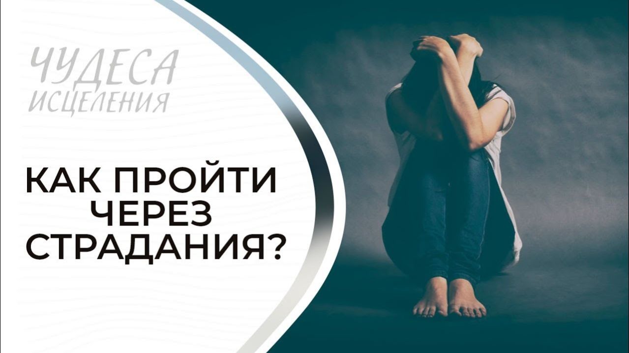 КАК ПРОЙТИ ЧЕРЕЗ СТРАДАНИЯ? «Чудеса исцеления»