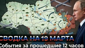 СВОДКА БОЕВЫХ ДЕЙСТВИЙ НА 19 МАРТА, КАРТА СВО, НОВОСТИ, СВО НА УКРАИНЕ ВОЙНА, ИРАН 2026