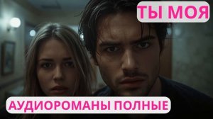 Аудиороман полный Ты моя
