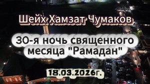 Шейх Хамзат Чумаков - 30-я ночь священного месяца "Рамадан" (18.03.2026г).