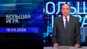 Большая игра. Часть 2. Выпуск от 18.03.2026