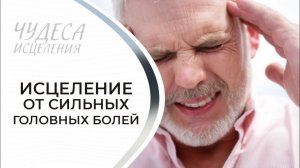 ИСЦЕЛЕНИЕ ОТ СИЛЬНЫХ ГОЛОВНЫХ БОЛЕЙ. «Чудеса исцеления»