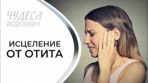 ИСЦЕЛЕНИЕ ОТ ОТИТА. «Чудеса исцеления»