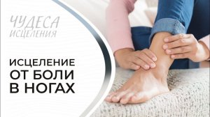 ИСЦЕЛЕНИЕ ОТ БОЛИ В НОГАХ. «Чудеса исцеления»