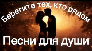 Ностальгия. Песни для души. Берегите тех, кто рядом.