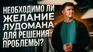 Необходимо ли желание лудомана для решения проблемы?