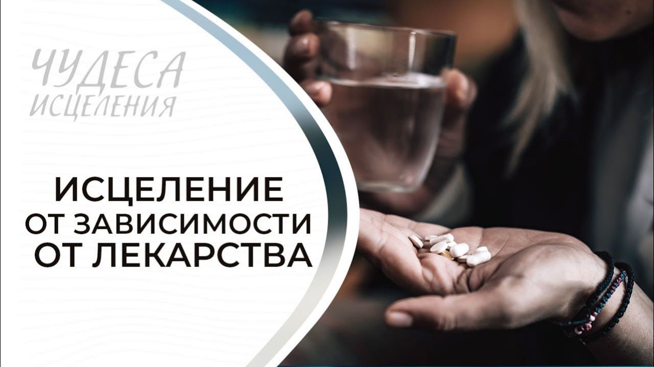 ИСЦЕЛЕНИЕ ОТ ЗАВИСИМОСТИ ОТ ЛЕКАРСТВА. «Чудеса исцеления»