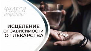 ИСЦЕЛЕНИЕ ОТ ЗАВИСИМОСТИ ОТ ЛЕКАРСТВА. «Чудеса исцеления»