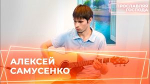 АЛЕКСЕЙ САМУСЕНКО. «Прославляя Господа»