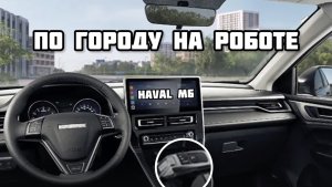 Haval M6 на РОБОТЕ по городу