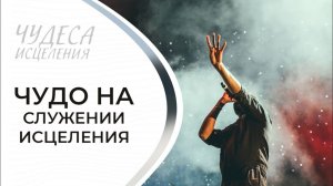 ЧУДО НА СЛУЖЕНИИ ИСЦЕЛЕНИЯ. «Чудеса исцеления»