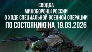 СВОДКА 19.03.2026 МИНОБОРОНЫ РФ О ХОДЕ ПРОВЕДЕНИЯ СВО. новости