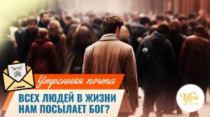 Всех людей в жизни нам посылает Бог? / Утренняя почта