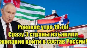 Роковое утро 19-го! Сразу 3 страны изъявили желание войти в состав России!