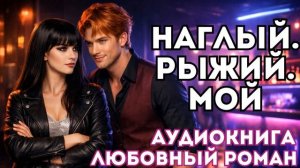 АУДИОКНИГА ЛЮБОВНЫЙ РОМАН: НАГЛЫЙ. РЫЖИЙ. МОЙ СЛУШАТЬ