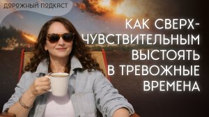 Как сверхчувствительным людям сохранять устойчивость в тревожные времена | Дорожный подкаст
