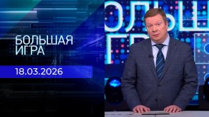 Большая игра. Часть 1. Выпуск от 18.03.2026