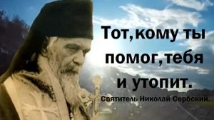 Часто тот, кому ты помог, тебя и утопит. Святитель Николай Сербский.