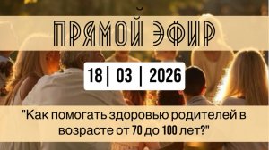 Прямой эфир от 18.03.2026 "Как помогать здоровью родителей в возрасте от 70 до 100 лет?"