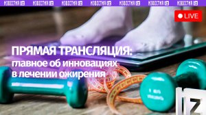 Ожирение — глобальный вызов XXI века. Инновации в лечении. Прямая трансляция МИЦ «Известия»