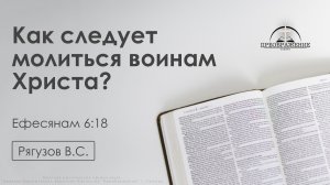 «Как следует молиться воинам Христа?» | Ефесянам 6:18 | Рягузов В.С. | 20.03.26