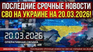 ПОСЛЕДНИЕ СРОЧНЫЕ НОВОСТИ СВО НА УКРАИНЕ НА 20.03.2026!