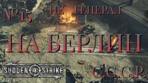 НЕ ГЕНЕРАЛ/ЧАСТЬ №15/НА БЕРЛИН/СССР/SUDDEN STRIKE 4
