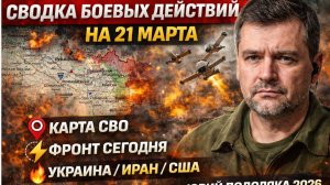СВОДКА БОЕВЫХ ДЕЙСТВИЙ НА 21 МАРТА, КАРТА СВО, НОВОСТИ, СВО НА УКРАИНЕ ВОЙНА, ИРАН ЮРИЙ ПОДОЛЯКА2026