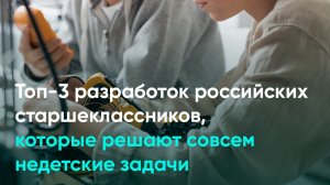 Топ-3 разработок российских старшеклассников, которые решают совсем недетские задачи